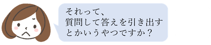 質問して答えを引き出すやつですか？